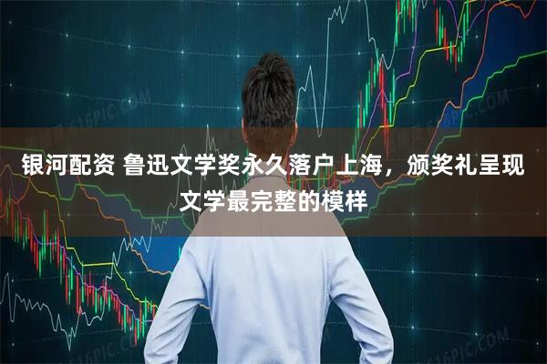 银河配资 鲁迅文学奖永久落户上海，颁奖礼呈现文学最完整的模样