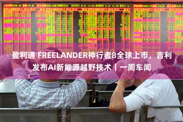 盈利通 FREELANDER神行者8全球上市，吉利发布AI新能源越野技术｜一周车闻