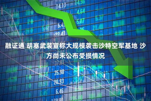 融证通 胡塞武装宣称大规模袭击沙特空军基地 沙方尚未公布受损情况