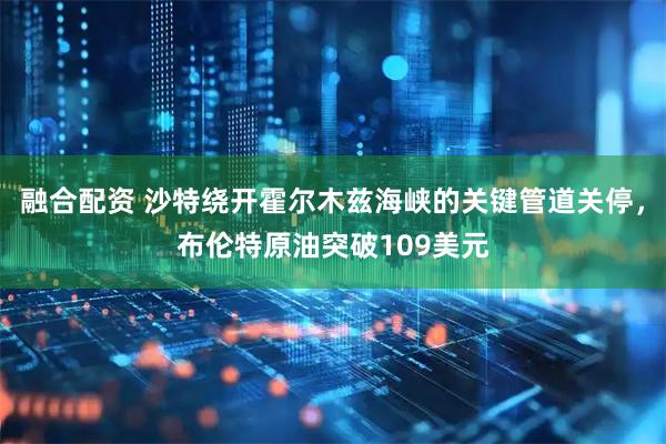 融合配资 沙特绕开霍尔木兹海峡的关键管道关停，布伦特原油突破109美元
