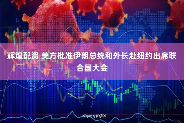 辉煌配资 美方批准伊朗总统和外长赴纽约出席联合国大会