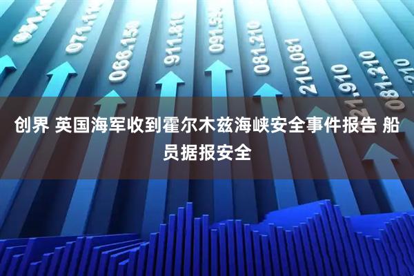 创界 英国海军收到霍尔木兹海峡安全事件报告 船员据报安全