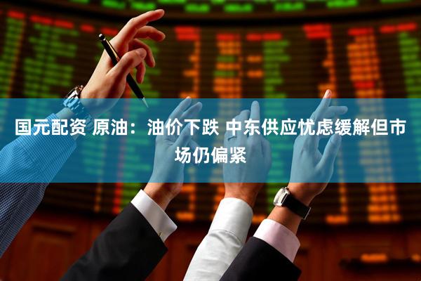 国元配资 原油：油价下跌 中东供应忧虑缓解但市场仍偏紧