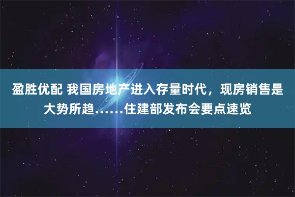 盈胜优配 我国房地产进入存量时代，现房销售是大势所趋……住建部发布会要点速览