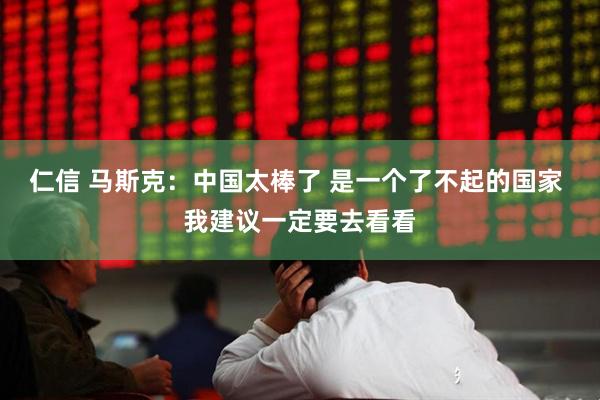 仁信 马斯克：中国太棒了 是一个了不起的国家 我建议一定要去看看