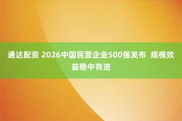 通达配资 2026中国民营企业500强发布  规模效益稳中有进