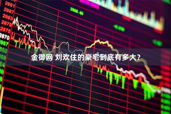 金御网 刘欢住的豪宅到底有多大？