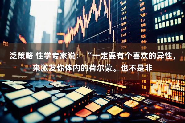 泛策略 性学专家说： “一定要有个喜欢的异性，来激发你体内的荷尔蒙。也不是非