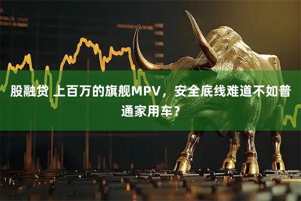 股融贷 上百万的旗舰MPV，安全底线难道不如普通家用车？