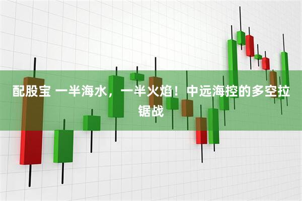 配股宝 一半海水，一半火焰！中远海控的多空拉锯战