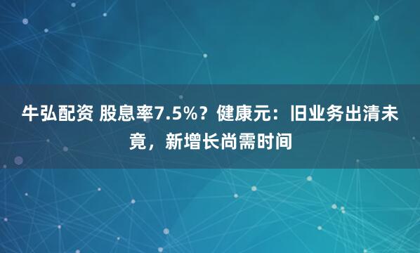 牛弘配资 股息率7.5%？健康元：旧业务出清未竟，新增长尚需时间