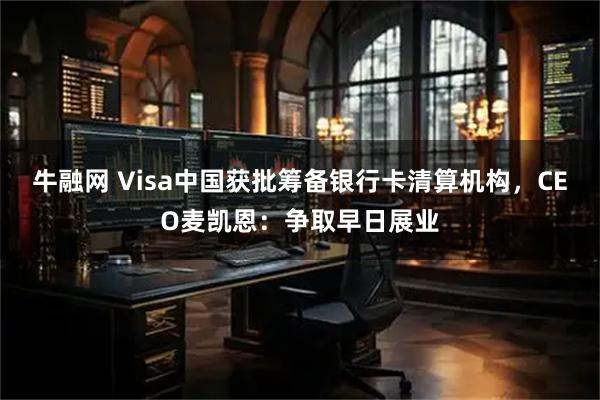 牛融网 Visa中国获批筹备银行卡清算机构，CEO麦凯恩：争取早日展业
