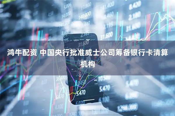 鸿牛配资 中国央行批准威士公司筹备银行卡清算机构