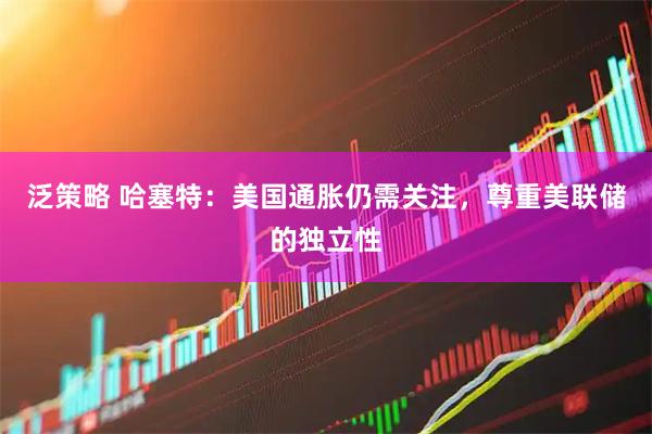 泛策略 哈塞特：美国通胀仍需关注，尊重美联储的独立性