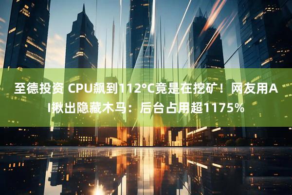 至德投资 CPU飙到112°C竟是在挖矿！网友用AI揪出隐藏木马：后台占用超1175%