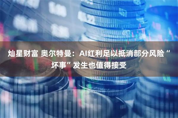 灿星财富 奥尔特曼：AI红利足以抵消部分风险“坏事”发生也值得接受