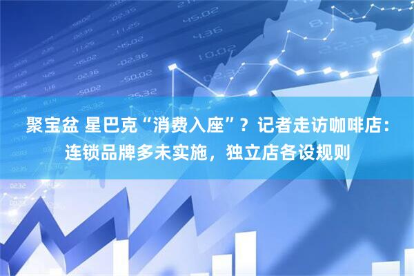 聚宝盆 星巴克“消费入座”？记者走访咖啡店：连锁品牌多未实施，独立店各设规则
