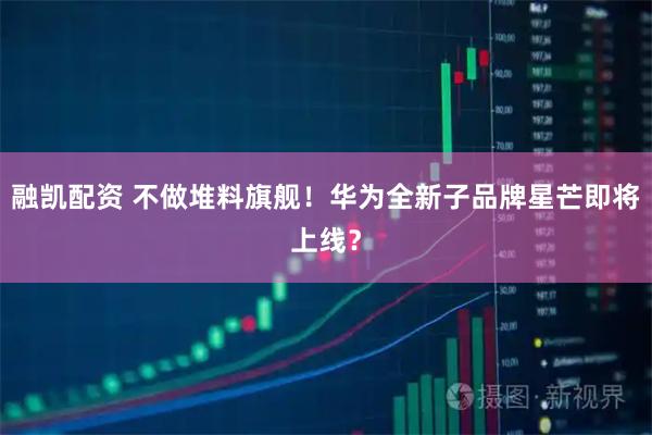 融凯配资 不做堆料旗舰！华为全新子品牌星芒即将上线？