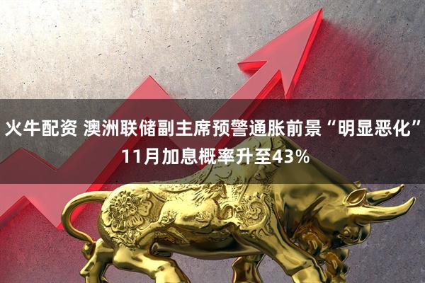火牛配资 澳洲联储副主席预警通胀前景“明显恶化” 11月加息概率升至43%