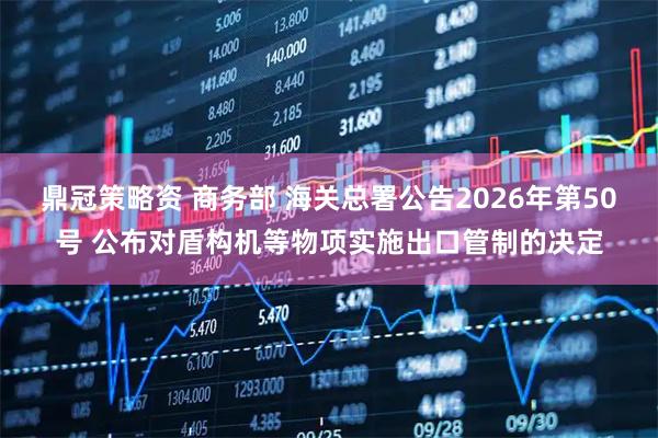 鼎冠策略资 商务部 海关总署公告2026年第50号 公布对盾构机等物项实施出口管制的决定