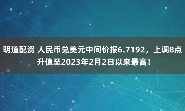 明道配资 人民币兑美元中间价报6.7192，上调8点 升值至2023年2月2日以来最高！