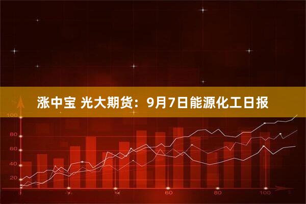 涨中宝 光大期货：9月7日能源化工日报