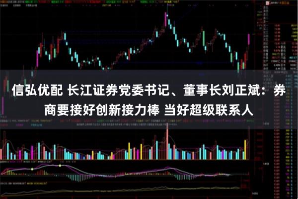 信弘优配 长江证券党委书记、董事长刘正斌：券商要接好创新接力棒 当好超级联系人