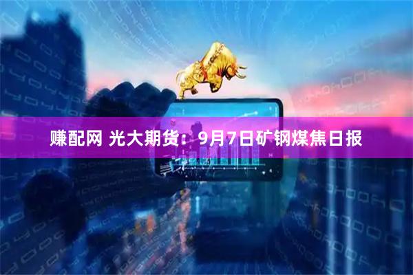 赚配网 光大期货：9月7日矿钢煤焦日报