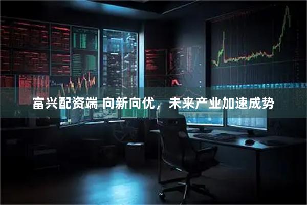 富兴配资端 向新向优，未来产业加速成势