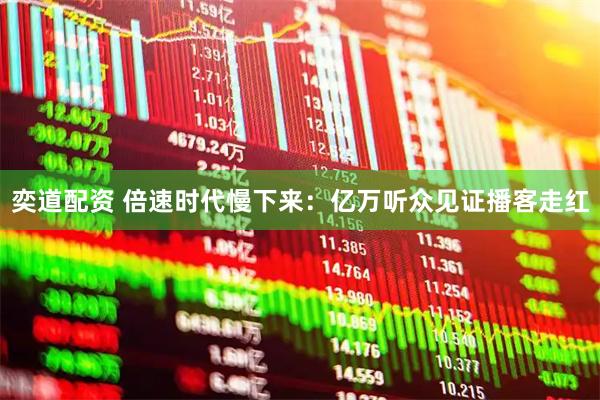 奕道配资 倍速时代慢下来：亿万听众见证播客走红