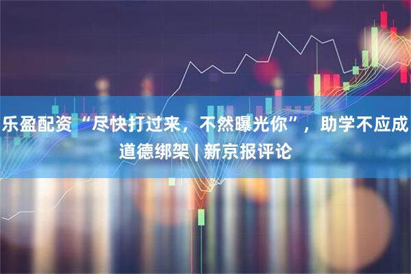 乐盈配资 “尽快打过来，不然曝光你”，助学不应成道德绑架 | 新京报评论