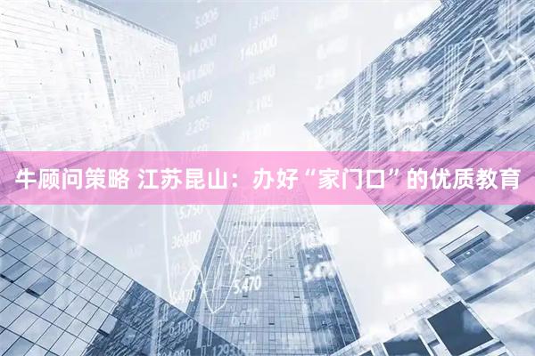 牛顾问策略 江苏昆山：办好“家门口”的优质教育