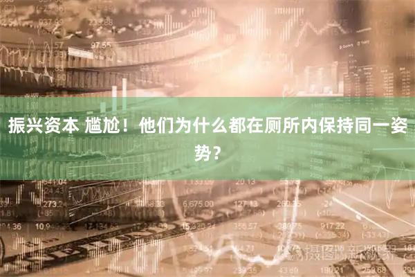 振兴资本 尴尬！他们为什么都在厕所内保持同一姿势？