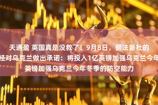 天通盈 英国真是没救了！9月8日，据法新社的报道称，英国已经对乌克兰做出承诺：将投入1亿英镑加强乌克兰今年冬季的防空能力