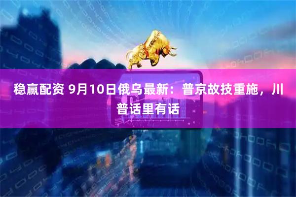 稳赢配资 9月10日俄乌最新：普京故技重施，川普话里有话