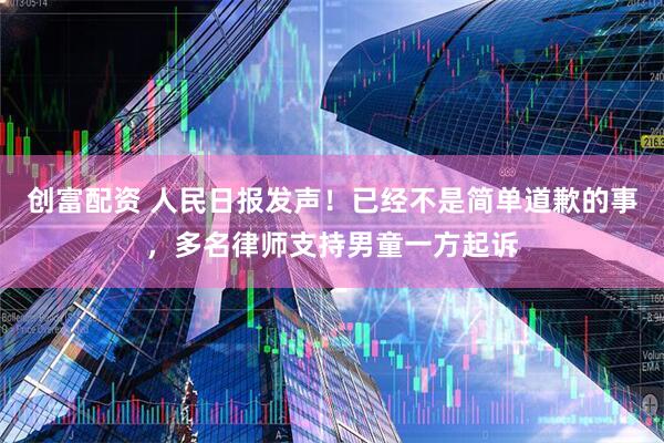 创富配资 人民日报发声！已经不是简单道歉的事，多名律师支持男童一方起诉