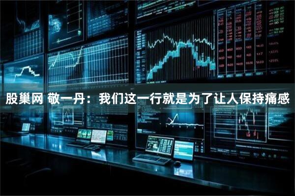 股巢网 敬一丹：我们这一行就是为了让人保持痛感
