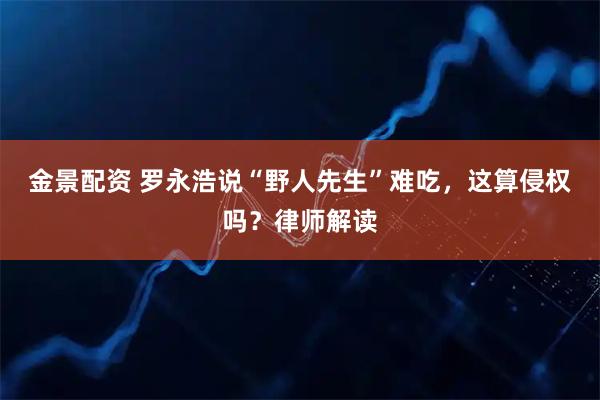 金景配资 罗永浩说“野人先生”难吃，这算侵权吗？律师解读