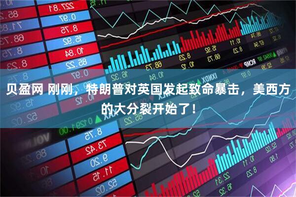 贝盈网 刚刚，特朗普对英国发起致命暴击，美西方的大分裂开始了！