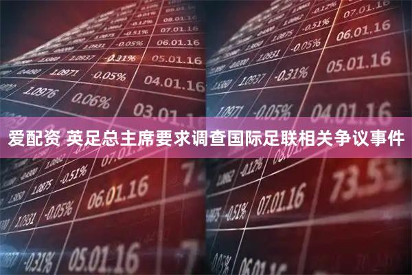 爱配资 英足总主席要求调查国际足联相关争议事件
