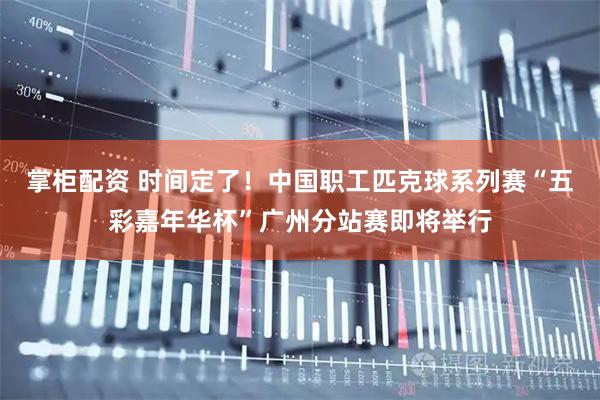 掌柜配资 时间定了！中国职工匹克球系列赛“五彩嘉年华杯”广州分站赛即将举行