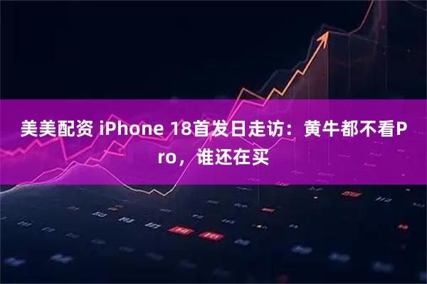 美美配资 iPhone 18首发日走访：黄牛都不看Pro，谁还在买