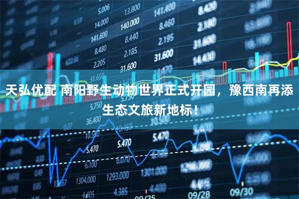 天弘优配 南阳野生动物世界正式开园，豫西南再添生态文旅新地标！